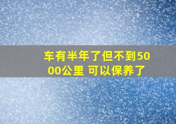 车有半年了但不到5000公里 可以保养了